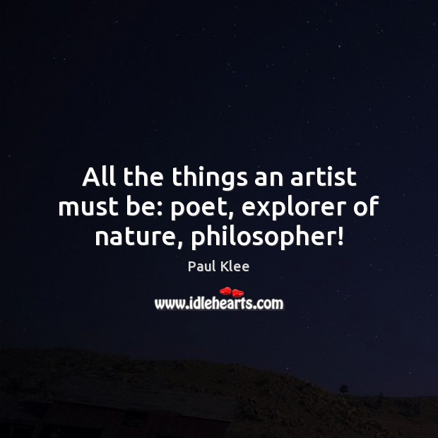 All the things an artist must be: poet, explorer of nature, philosopher! Paul Klee Picture Quote