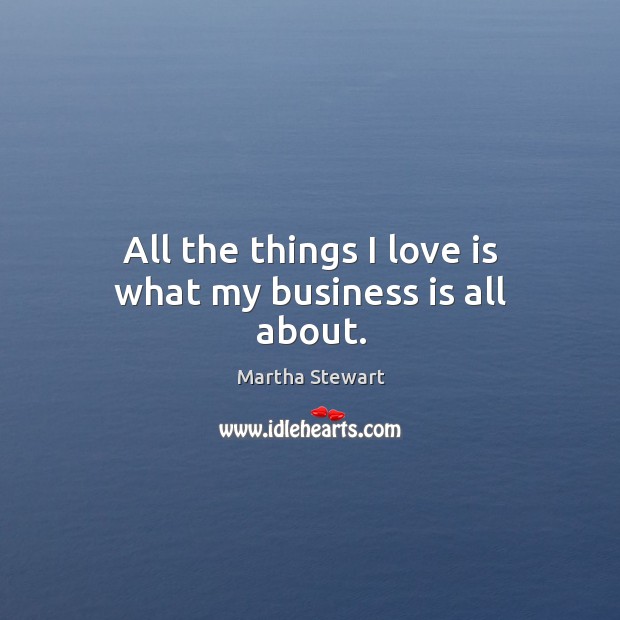 All the things I love is what my business is all about. Martha Stewart Picture Quote