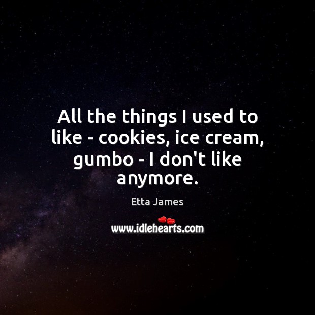 All the things I used to like – cookies, ice cream, gumbo – I don’t like anymore. Etta James Picture Quote