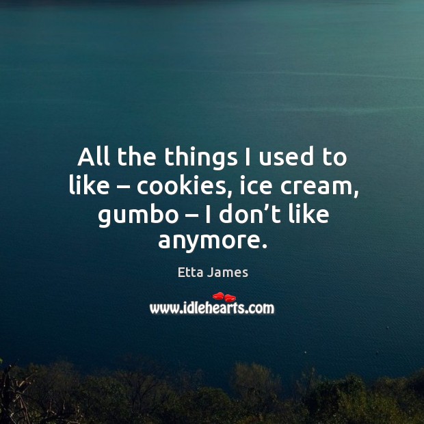 All the things I used to like – cookies, ice cream, gumbo – I don’t like anymore. Etta James Picture Quote