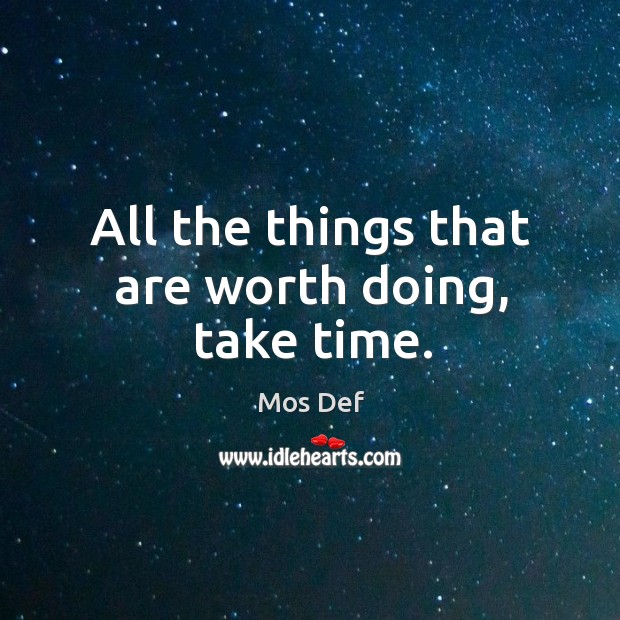 All the things that are worth doing, take time. Mos Def Picture Quote