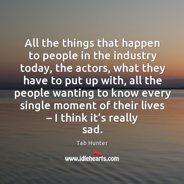All the things that happen to people in the industry today, the actors, what they have to put up with Tab Hunter Picture Quote