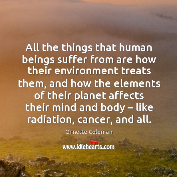 All the things that human beings suffer from are how their environment treats them Ornette Coleman Picture Quote