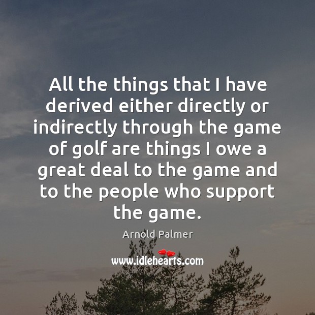 All the things that I have derived either directly or indirectly through Arnold Palmer Picture Quote