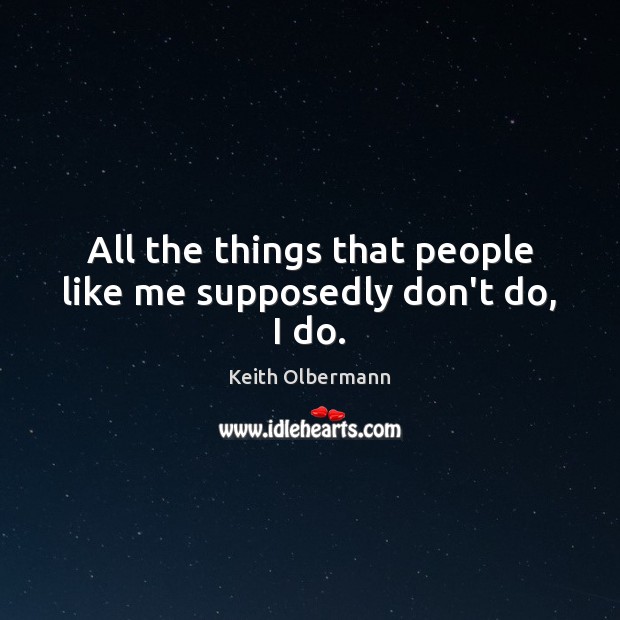 All the things that people like me supposedly don’t do, I do. Keith Olbermann Picture Quote