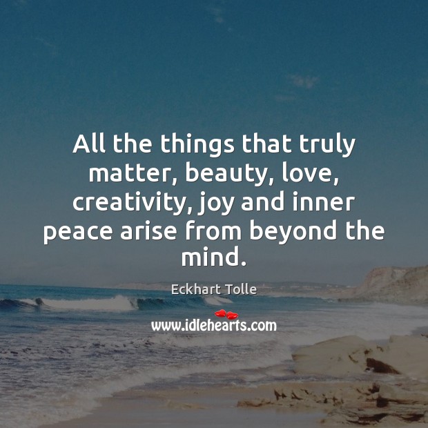 All the things that truly matter, beauty, love, creativity, joy and inner 