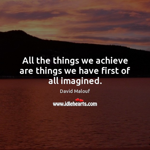 All the things we achieve are things we have first of all imagined. David Malouf Picture Quote