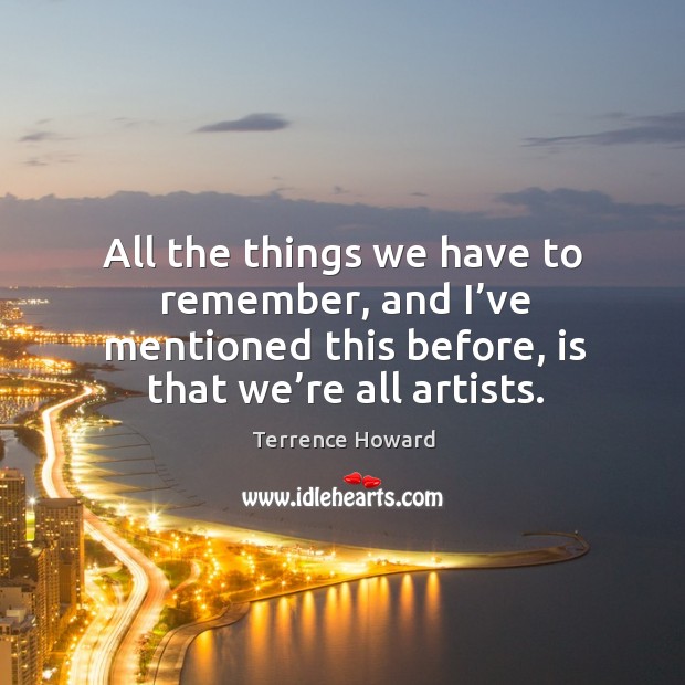 All the things we have to remember, and I’ve mentioned this before, is that we’re all artists. Terrence Howard Picture Quote