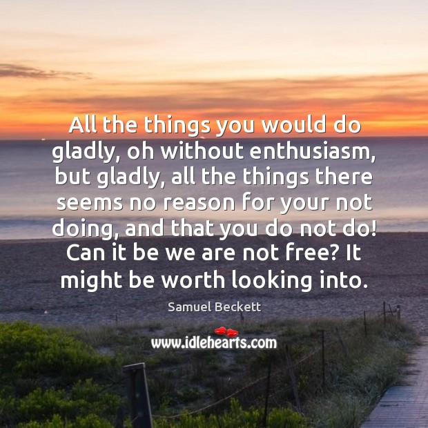 All the things you would do gladly, oh without enthusiasm, but gladly, Samuel Beckett Picture Quote