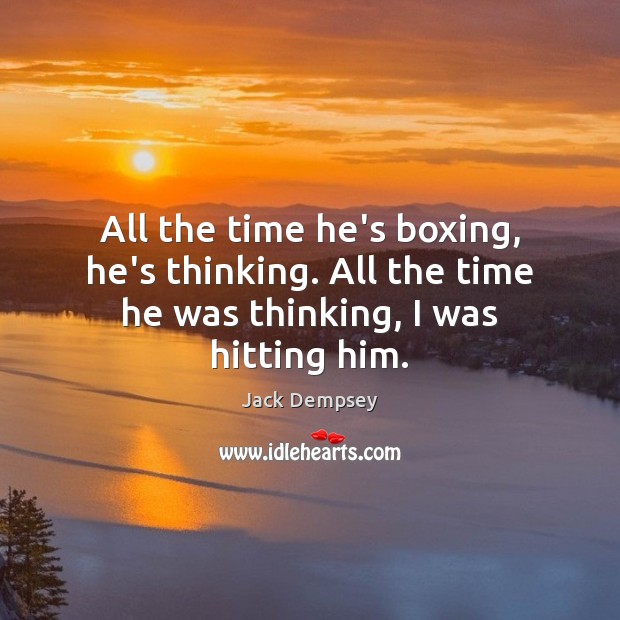 All the time he’s boxing, he’s thinking. All the time he was thinking, I was hitting him. Jack Dempsey Picture Quote