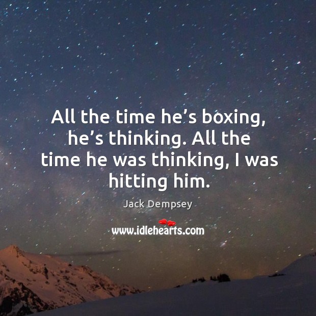 All the time he’s boxing, he’s thinking. All the time he was thinking, I was hitting him. Jack Dempsey Picture Quote