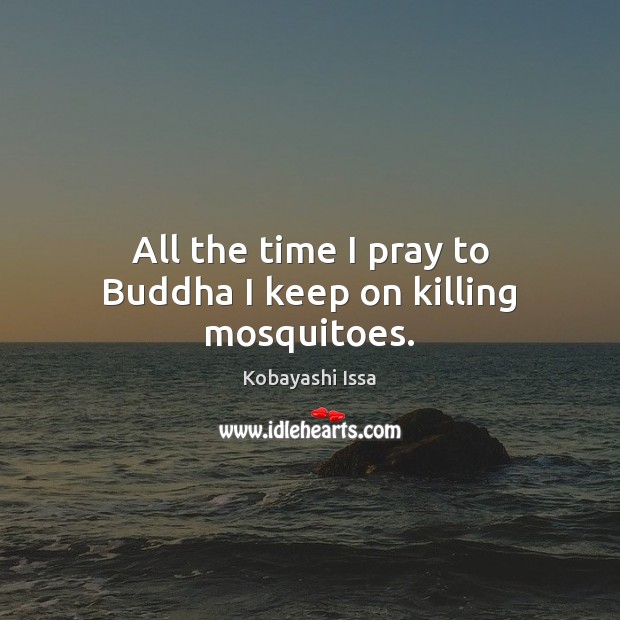 All the time I pray to Buddha I keep on killing mosquitoes. Kobayashi Issa Picture Quote