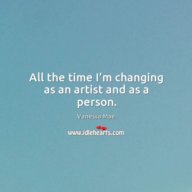 All the time I’m changing as an artist and as a person. Image