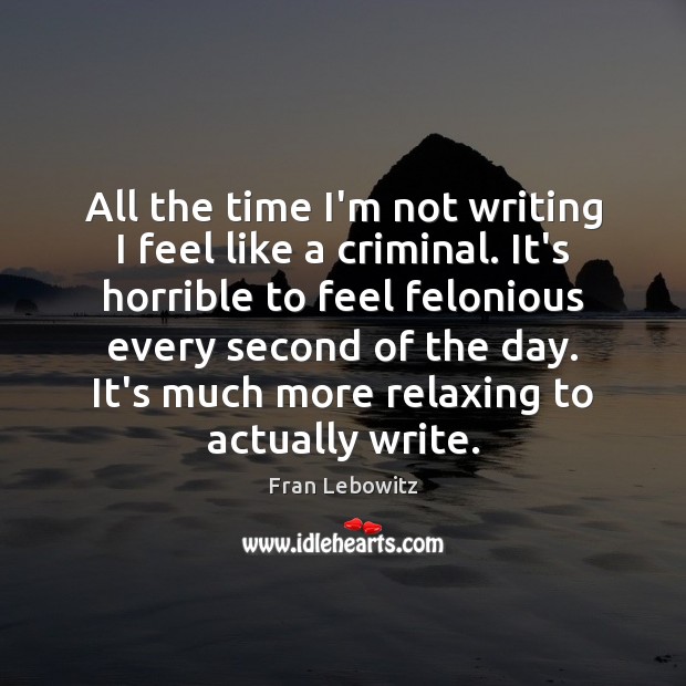 All the time I’m not writing I feel like a criminal. It’s Fran Lebowitz Picture Quote