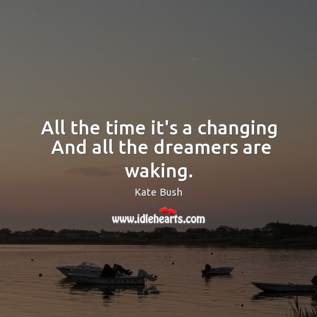 All the time it’s a changing  And all the dreamers are waking. Kate Bush Picture Quote