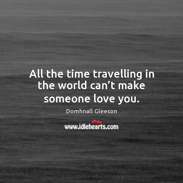 All the time travelling in the world can’t make someone love you. Domhnall Gleeson Picture Quote