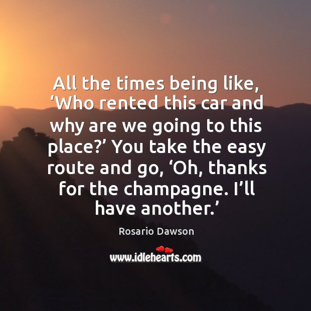 All the times being like, ‘who rented this car and why are we going to this place?’ Rosario Dawson Picture Quote