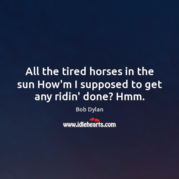 All the tired horses in the sun How’m I supposed to get any ridin’ done? Hmm. Bob Dylan Picture Quote