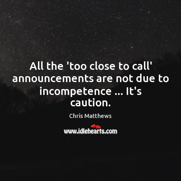 All the ‘too close to call’ announcements are not due to incompetence … It’s caution. Chris Matthews Picture Quote