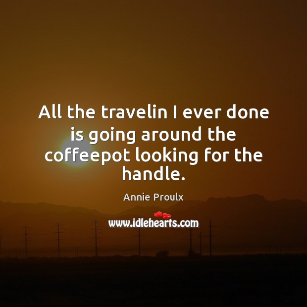 All the travelin I ever done is going around the coffeepot looking for the handle. Image
