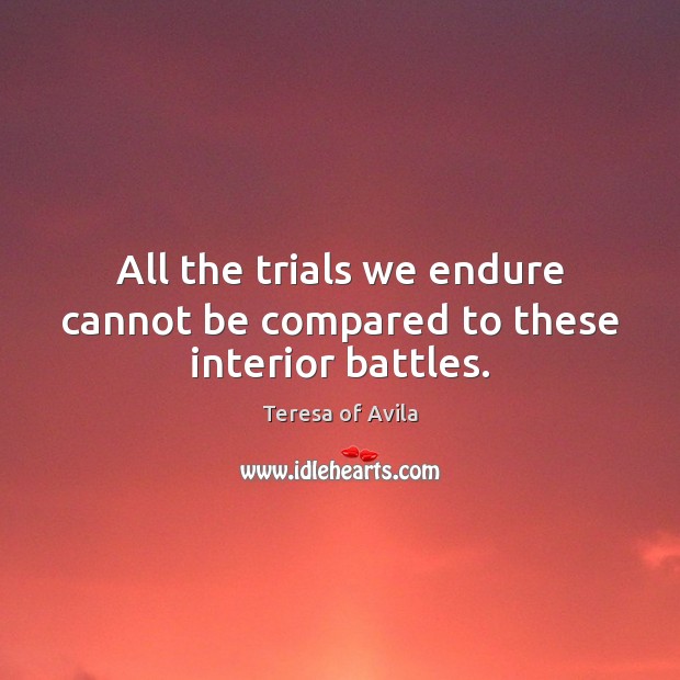 All the trials we endure cannot be compared to these interior battles. Teresa of Avila Picture Quote