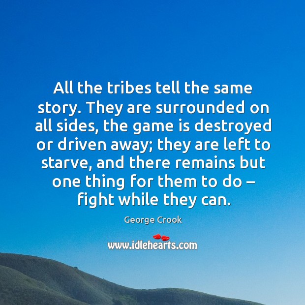 All the tribes tell the same story. They are surrounded on all sides, the game is destroyed or driven away George Crook Picture Quote