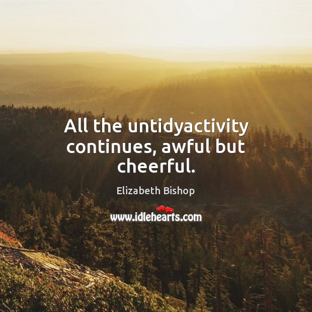 All the untidyactivity continues, awful but cheerful. Elizabeth Bishop Picture Quote
