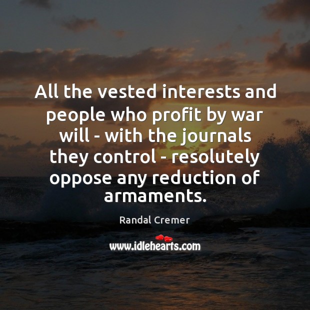 All the vested interests and people who profit by war will – Randal Cremer Picture Quote
