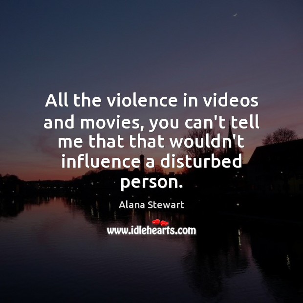All the violence in videos and movies, you can’t tell me that Alana Stewart Picture Quote