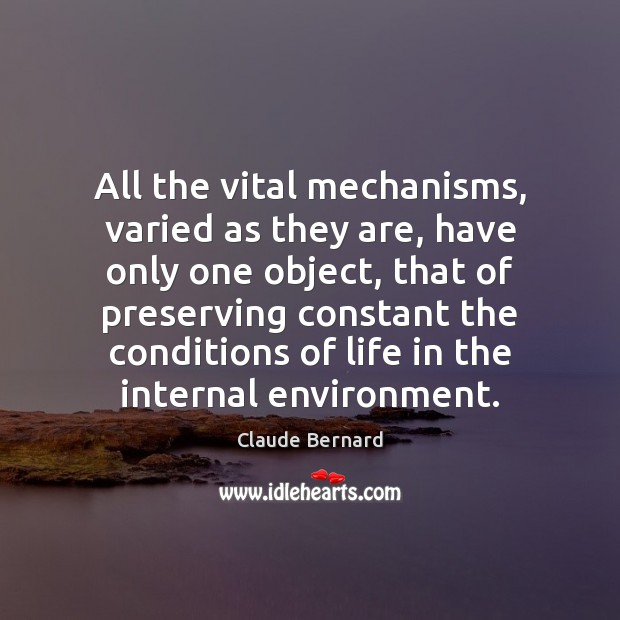 All the vital mechanisms, varied as they are, have only one object, Claude Bernard Picture Quote