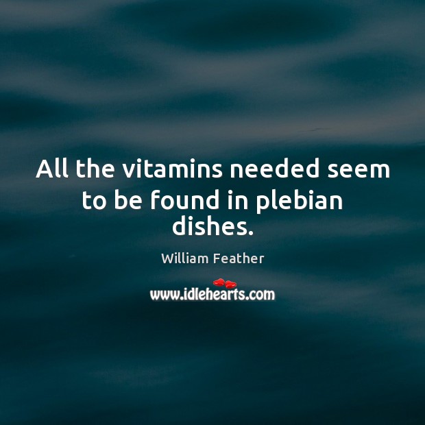 All the vitamins needed seem to be found in plebian dishes. William Feather Picture Quote