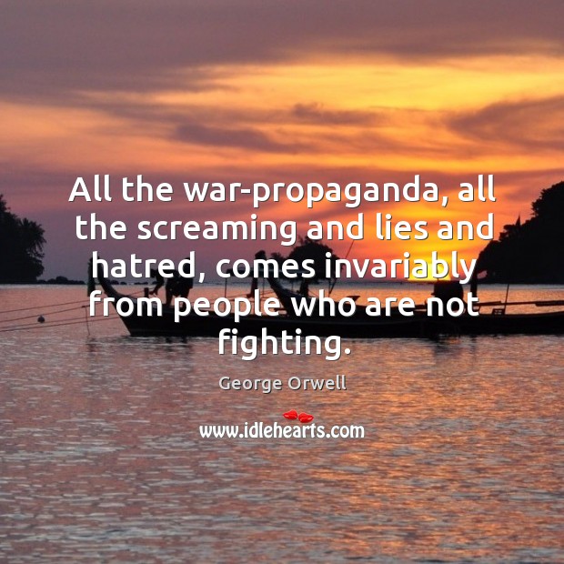 All the war-propaganda, all the screaming and lies and hatred, comes invariably from people who are not fighting. George Orwell Picture Quote