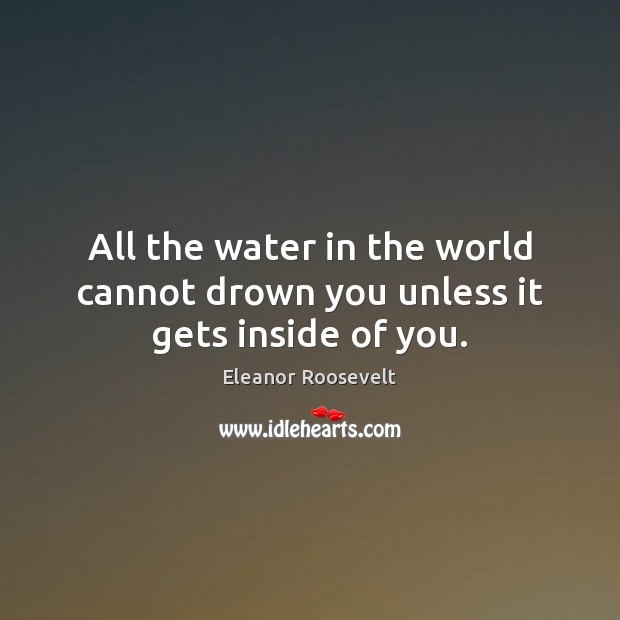 All the water in the world cannot drown you unless it gets inside of you. Eleanor Roosevelt Picture Quote