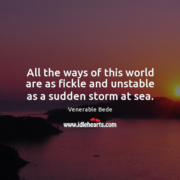 All the ways of this world are as fickle and unstable as a sudden storm at sea. Venerable Bede Picture Quote