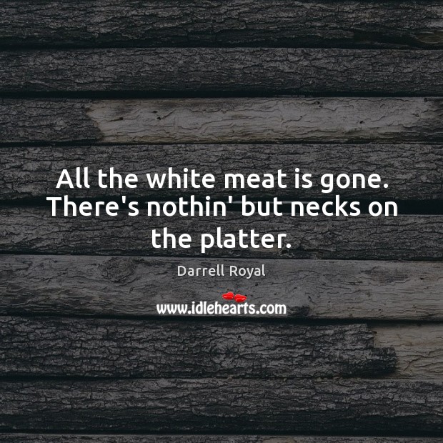All the white meat is gone. There’s nothin’ but necks on the platter. Image
