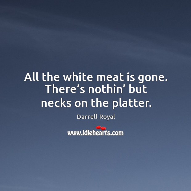 All the white meat is gone. There’s nothin’ but necks on the platter. Darrell Royal Picture Quote
