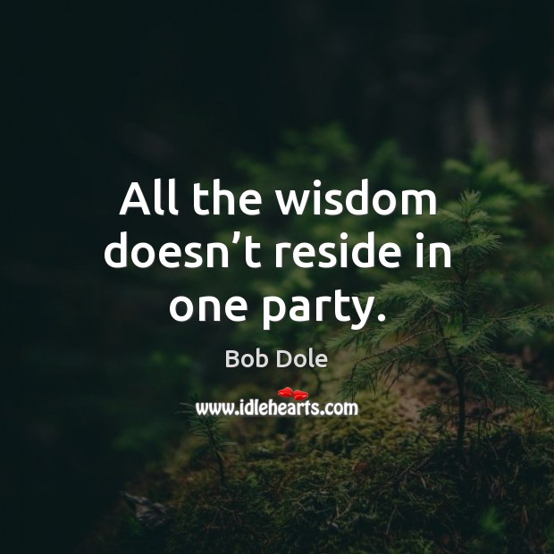 All the wisdom doesn’t reside in one party. Bob Dole Picture Quote