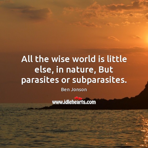 All the wise world is little else, in nature, But parasites or subparasites. Ben Jonson Picture Quote