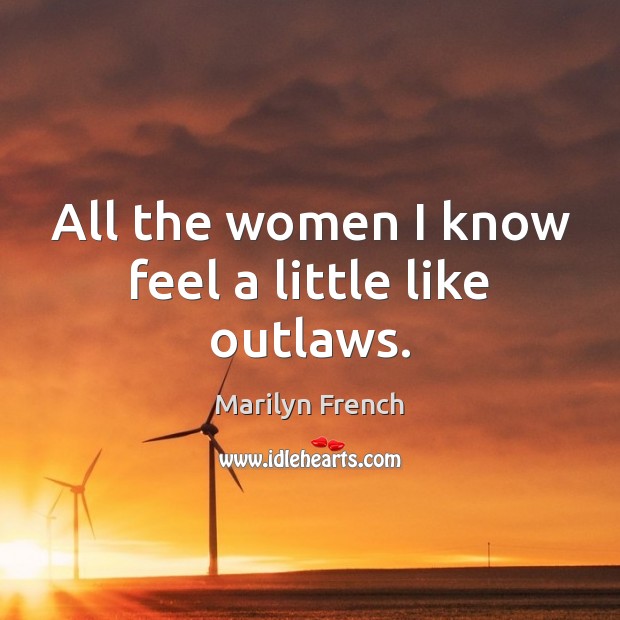 All the women I know feel a little like outlaws. Marilyn French Picture Quote