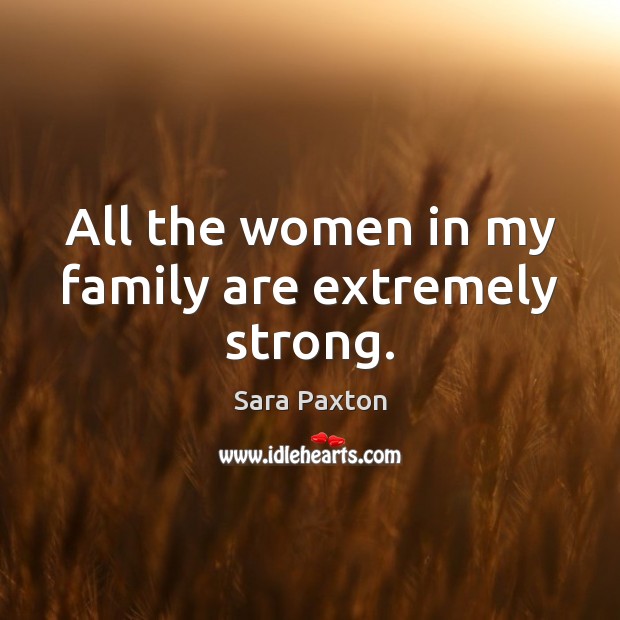All the women in my family are extremely strong. Sara Paxton Picture Quote