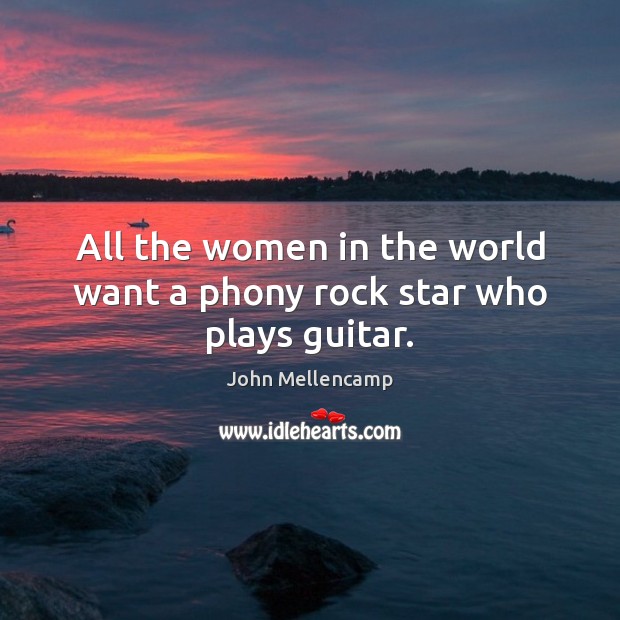 All the women in the world want a phony rock star who plays guitar. John Mellencamp Picture Quote