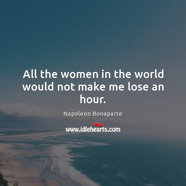 All the women in the world would not make me lose an hour. Napoleon Bonaparte Picture Quote