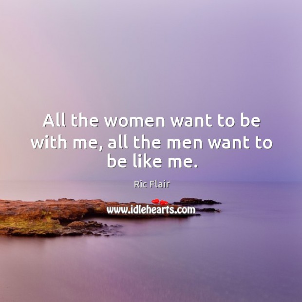All the women want to be with me, all the men want to be like me. Ric Flair Picture Quote