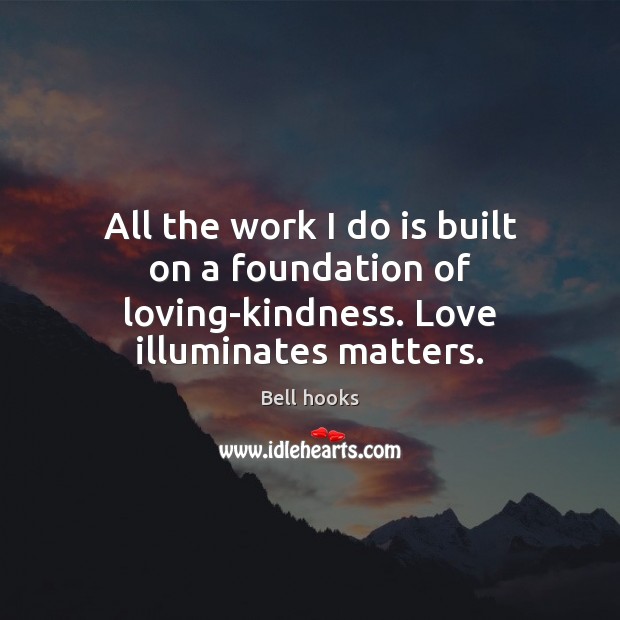 All the work I do is built on a foundation of loving-kindness. Love illuminates matters. Image