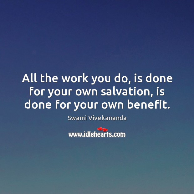 All the work you do, is done for your own salvation, is done for your own benefit. Swami Vivekananda Picture Quote
