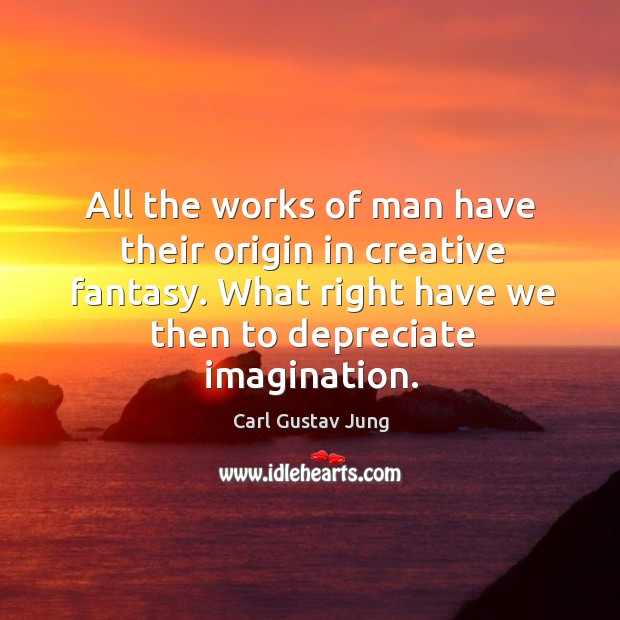 All the works of man have their origin in creative fantasy. What right have we then to depreciate imagination. Carl Gustav Jung Picture Quote