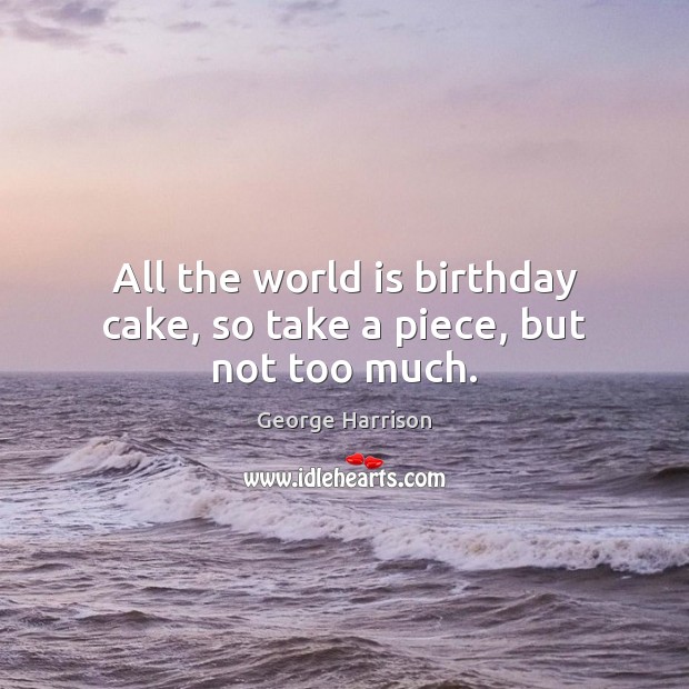 All the world is birthday cake, so take a piece, but not too much. George Harrison Picture Quote