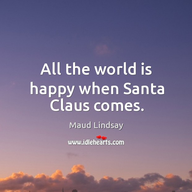 All the world is happy when Santa Claus comes. Maud Lindsay Picture Quote