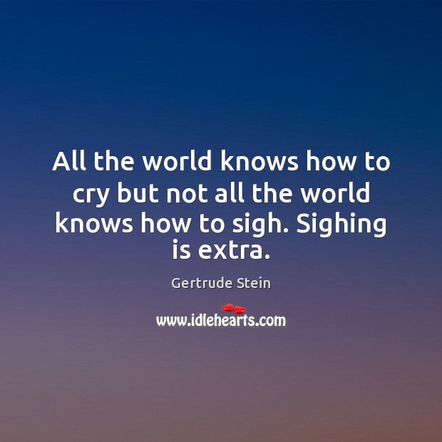 All the world knows how to cry but not all the world knows how to sigh. Sighing is extra. Gertrude Stein Picture Quote
