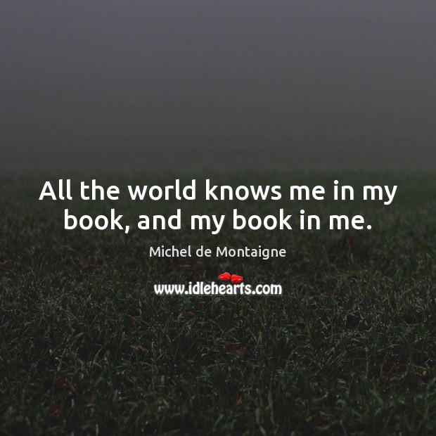 All the world knows me in my book, and my book in me. Michel de Montaigne Picture Quote